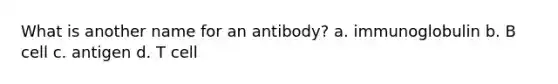 What is another name for an antibody? a. immunoglobulin b. B cell c. antigen d. T cell