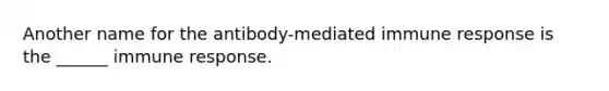 Another name for the antibody-mediated immune response is the ______ immune response.