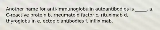 Another name for anti-immunoglobulin autoantibodies is _____. a. C-reactive protein b. rheumatoid factor c. rituximab d. thyroglobulin e. ectopic antibodies f. infliximab.