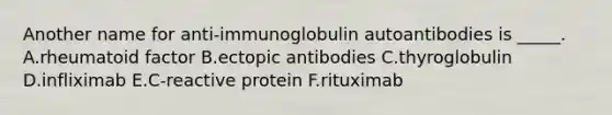 Another name for anti-immunoglobulin autoantibodies is _____. A.rheumatoid factor B.ectopic antibodies C.thyroglobulin D.infliximab E.C-reactive protein F.rituximab