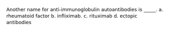 Another name for anti-immunoglobulin autoantibodies is _____. a. rheumatoid factor b. infliximab. c. rituximab d. ectopic antibodies