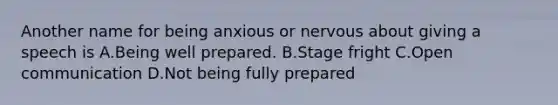 Another name for being anxious or nervous about giving a speech is A.Being well prepared. B.Stage fright C.Open communication D.Not being fully prepared