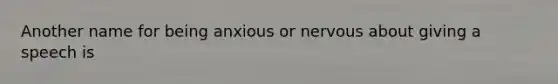 Another name for being anxious or nervous about giving a speech is