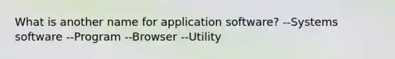 What is another name for application software? --Systems software --Program --Browser --Utility