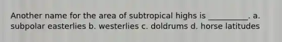 Another name for the area of subtropical highs is __________. a. subpolar easterlies b. westerlies c. doldrums d. horse latitudes