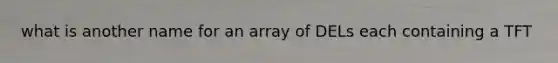 what is another name for an array of DELs each containing a TFT