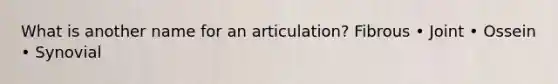 What is another name for an articulation? Fibrous • Joint • Ossein • Synovial