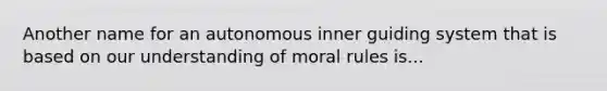 Another name for an autonomous inner guiding system that is based on our understanding of moral rules is...