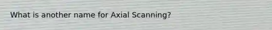 What is another name for Axial Scanning?