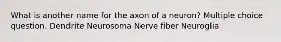 What is another name for the axon of a neuron? Multiple choice question. Dendrite Neurosoma Nerve fiber Neuroglia