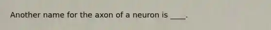 Another name for the axon of a neuron is ____.