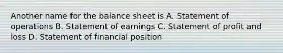 Another name for the balance sheet is A. Statement of operations B. Statement of earnings C. Statement of profit and loss D. Statement of financial position