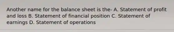 Another name for the balance sheet is the- A. Statement of profit and loss B. Statement of financial position C. Statement of earnings D. Statement of operations