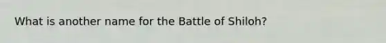 What is another name for the Battle of Shiloh?