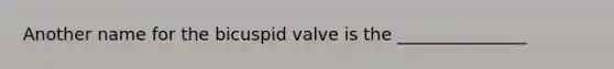 Another name for the bicuspid valve is the _______________