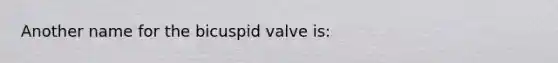 Another name for the bicuspid valve is: