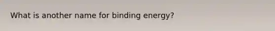 What is another name for binding energy?