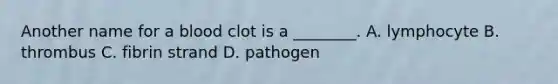 Another name for a blood clot is a​ ________. A. lymphocyte B. thrombus C. fibrin strand D. pathogen