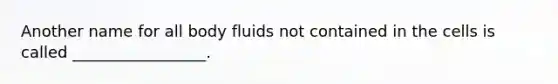 Another name for all body fluids not contained in the cells is called _________________.