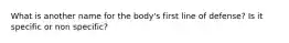 What is another name for the body's first line of defense? Is it specific or non specific?