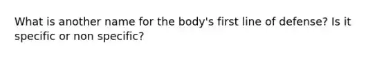 What is another name for the body's first line of defense? Is it specific or non specific?