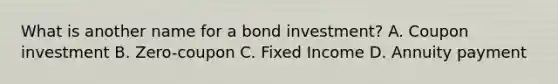 What is another name for a bond investment? A. Coupon investment B. Zero-coupon C. Fixed Income D. Annuity payment