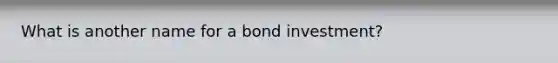 What is another name for a bond investment?