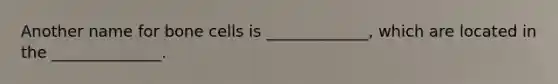 Another name for bone cells is _____________, which are located in the ______________.