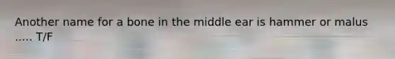 Another name for a bone in the middle ear is hammer or malus ..... T/F