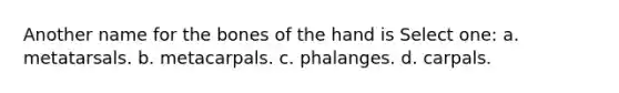 Another name for the bones of the hand is Select one: a. metatarsals. b. metacarpals. c. phalanges. d. carpals.