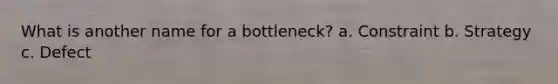 What is another name for a bottleneck? a. Constraint b. Strategy c. Defect