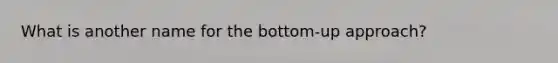 What is another name for the bottom-up approach?