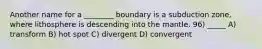 Another name for a ________ boundary is a subduction zone, where lithosphere is descending into the mantle. 96) _____ A) transform B) hot spot C) divergent D) convergent