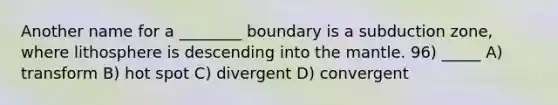 Another name for a ________ boundary is a subduction zone, where lithosphere is descending into the mantle. 96) _____ A) transform B) hot spot C) divergent D) convergent