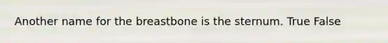 Another name for the breastbone is the sternum. True False