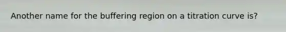 Another name for the buffering region on a titration curve is?