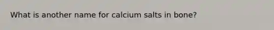 What is another name for calcium salts in bone?