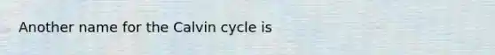 Another name for the Calvin cycle is