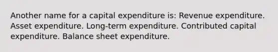 Another name for a capital expenditure is: Revenue expenditure. Asset expenditure. Long-term expenditure. Contributed capital expenditure. Balance sheet expenditure.