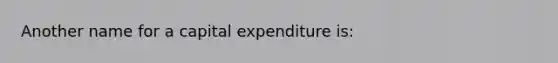 Another name for a capital expenditure is: