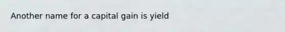 Another name for a capital gain is yield