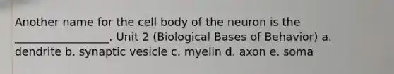 Another name for the cell body of the neuron is the _________________. Unit 2 (Biological Bases of Behavior) a. dendrite b. synaptic vesicle c. myelin d. axon e. soma