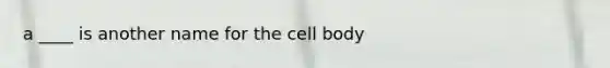 a ____ is another name for the cell body