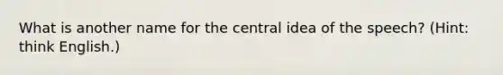 What is another name for the <a href='https://www.questionai.com/knowledge/k3Wpke6iqr-central-idea' class='anchor-knowledge'>central idea</a> of the speech? (Hint: think English.)