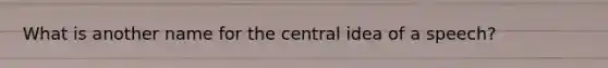 What is another name for the central idea of a speech?