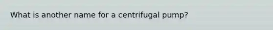 What is another name for a centrifugal pump?