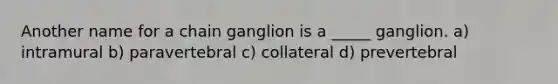 Another name for a chain ganglion is a _____ ganglion. a) intramural b) paravertebral c) collateral d) prevertebral