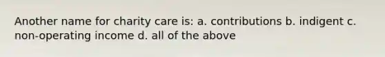 Another name for charity care is: a. contributions b. indigent c. non-operating income d. all of the above