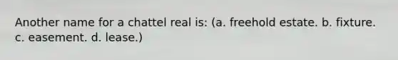 Another name for a chattel real is: (a. freehold estate. b. fixture. c. easement. d. lease.)