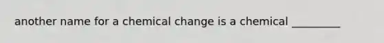 another name for a chemical change is a chemical _________